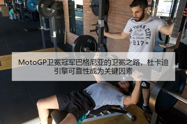 MotoGP卫冕冠军巴格尼亚的卫冕之路，杜卡迪引擎可靠性成为关键因素